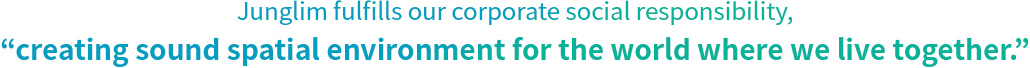 Junglim fulfills our corporate social responsibility,<br>“creating sound spatial environment for the world where we live together.”