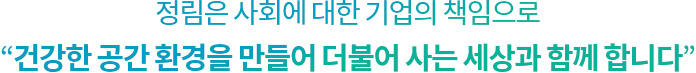 정림은 사회에 대한 기업의 책임으로<br>“건강한 공간 환경을 만들어 더불어 사는 세상과 함께 합니다“